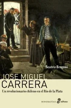 Portada de José Miguel Carrera. Un revolucionario chileno en el Río de la Plata, de Beatriz Bragoni